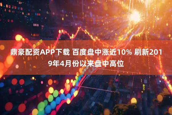 鼎豪配资APP下载 百度盘中涨近10% 刷新2019年4月份以来盘中高位