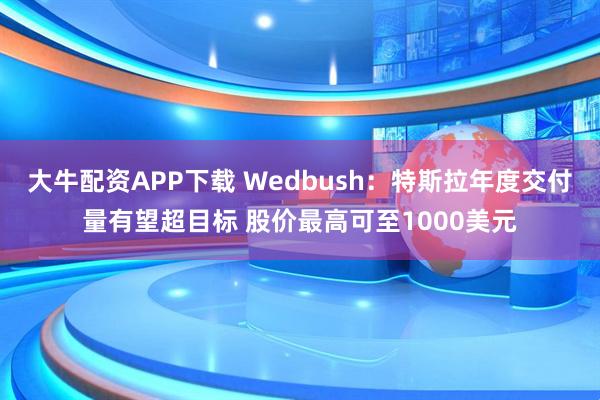 大牛配资APP下载 Wedbush：特斯拉年度交付量有望超目标 股价最高可至1000美元