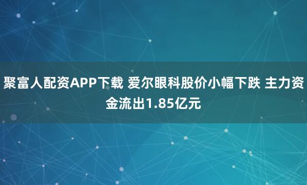 聚富人配资APP下载 爱尔眼科股价小幅下跌 主力资金流出1.85亿元