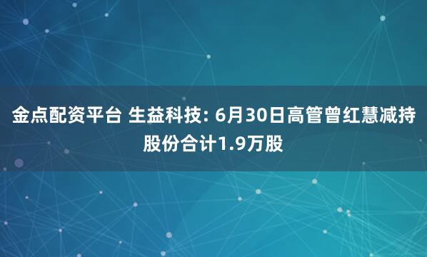 金点配资平台 生益科技: 6月30日高管曾红慧减持股份合计1.9万股