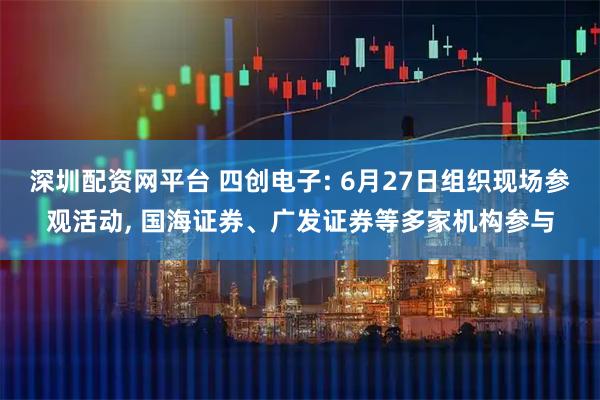 深圳配资网平台 四创电子: 6月27日组织现场参观活动, 国海证券、广发证券等多家机构参与