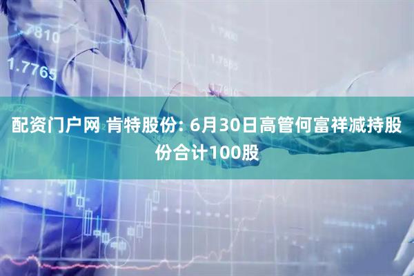 配资门户网 肯特股份: 6月30日高管何富祥减持股份合计100股