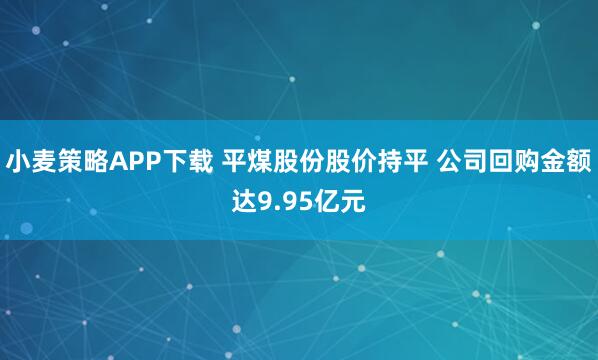 小麦策略APP下载 平煤股份股价持平 公司回购金额达9.95亿元