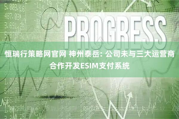恒瑞行策略网官网 神州泰岳: 公司未与三大运营商合作开发ESIM支付系统
