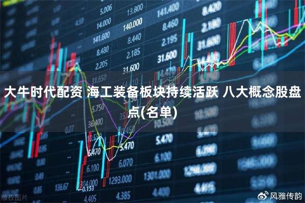 大牛时代配资 海工装备板块持续活跃 八大概念股盘点(名单)