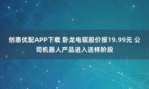 创惠优配APP下载 卧龙电驱股价报19.99元 公司机器人产品进入送样阶段