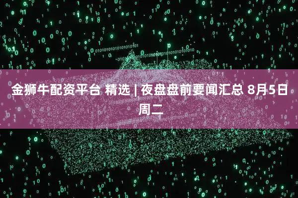 金狮牛配资平台 精选 | 夜盘盘前要闻汇总 8月5日 周二