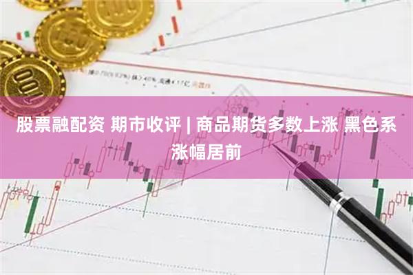 股票融配资 期市收评 | 商品期货多数上涨 黑色系涨幅居前