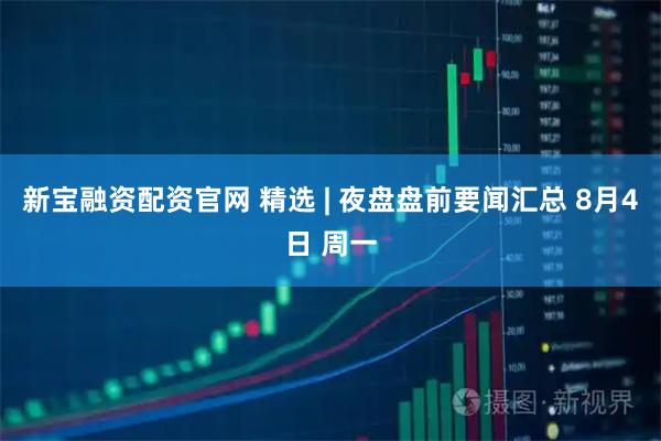 新宝融资配资官网 精选 | 夜盘盘前要闻汇总 8月4日 周一