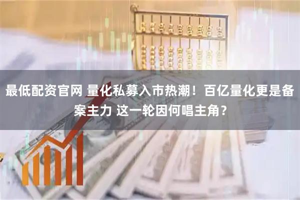 最低配资官网 量化私募入市热潮！百亿量化更是备案主力 这一轮因何唱主角？