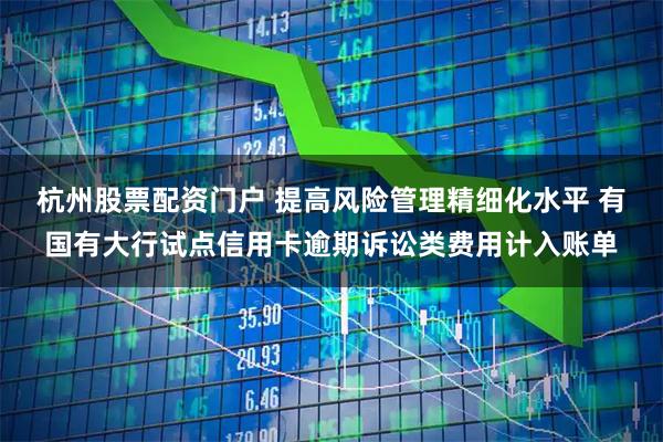杭州股票配资门户 提高风险管理精细化水平 有国有大行试点信用卡逾期诉讼类费用计入账单