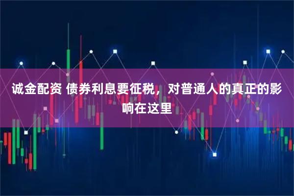 诚金配资 债券利息要征税，对普通人的真正的影响在这里