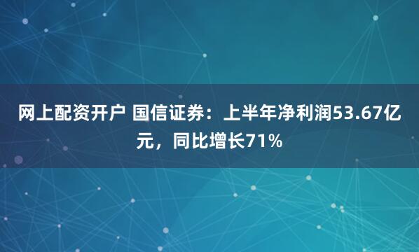 网上配资开户 国信证券：上半年净利润53.67亿元，同比增长71%