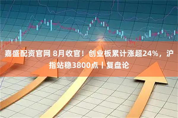 嘉盛配资官网 8月收官！创业板累计涨超24%，沪指站稳3800点丨复盘论