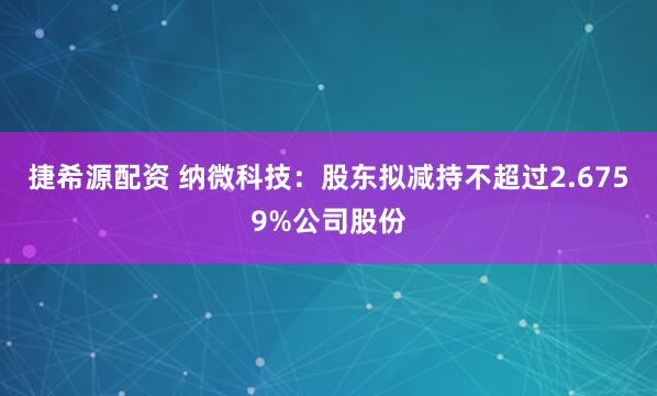 捷希源配资 纳微科技：股东拟减持不超过2.6759%公司股份