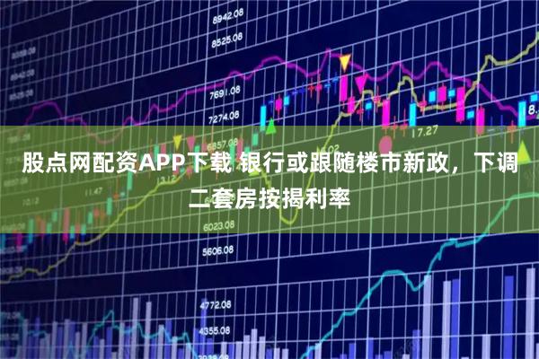 股点网配资APP下载 银行或跟随楼市新政，下调二套房按揭利率