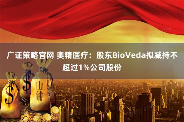 广证策略官网 奥精医疗：股东BioVeda拟减持不超过1%公司股份