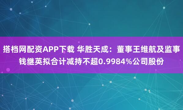 搭档网配资APP下载 华胜天成：董事王维航及监事钱继英拟合计减持不超0.9984%公司股份