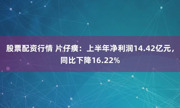 股票配资行情 片仔癀：上半年净利润14.42亿元，同比下降16.22%