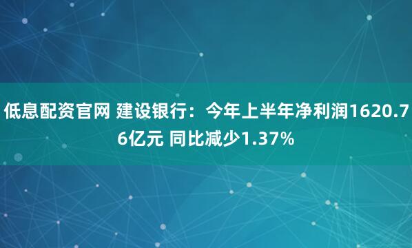 低息配资官网 建设银行：今年上半年净利润1620.76亿元 同比减少1.37%