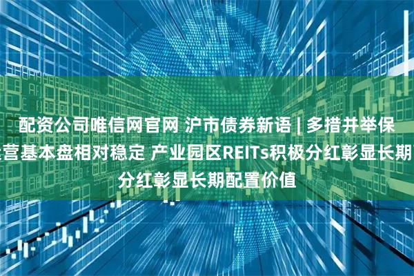 配资公司唯信网官网 沪市债券新语 | 多措并举保障资产运营基本盘相对稳定 产业园区REITs积极分红彰显长期配置价值