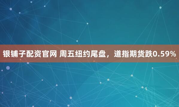 银铺子配资官网 周五纽约尾盘，道指期货跌0.59%
