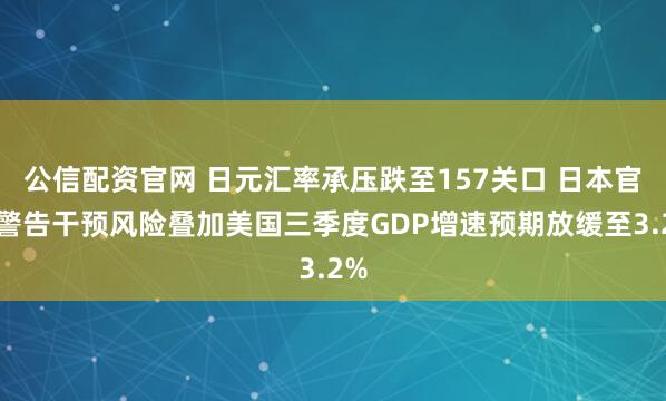 公信配资官网 日元汇率承压跌至157关口 日本官员警告干预风险叠加美国三季度GDP增速预期放缓至3.2%