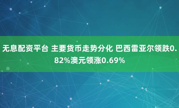 无息配资平台 主要货币走势分化 巴西雷亚尔领跌0.82%澳元领涨0.69%