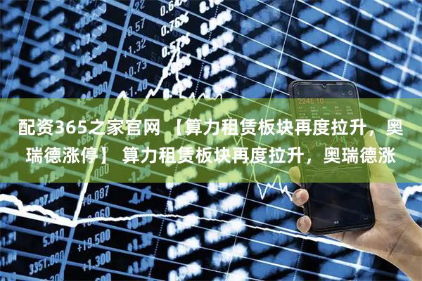 配资365之家官网 【算力租赁板块再度拉升，奥瑞德涨停】 算力租赁板块再度拉升，奥瑞德涨
