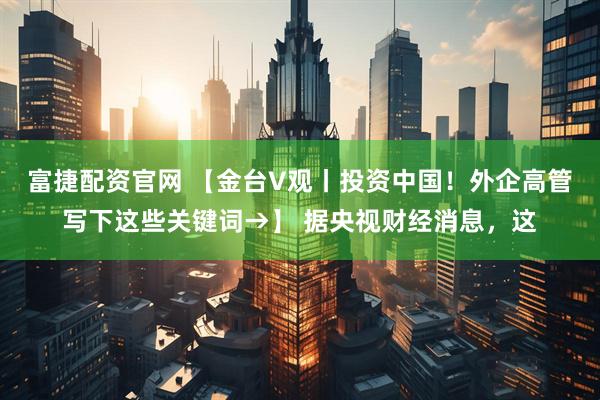 富捷配资官网 【金台V观丨投资中国！外企高管写下这些关键词→】 据央视财经消息，这