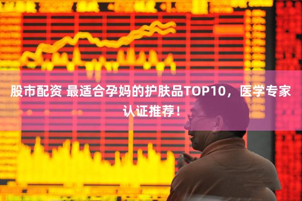 股市配资 最适合孕妈的护肤品TOP10，医学专家认证推荐！